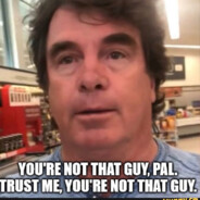 Trust me pal you're not that guy